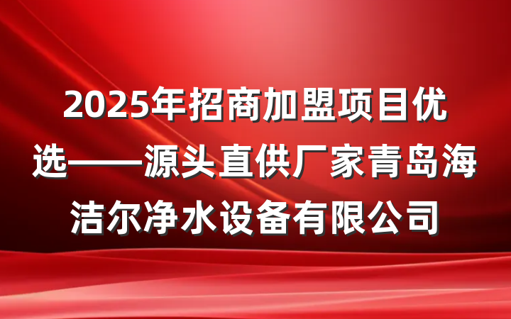 2025年招商加盟项目优选——源头直供厂家青岛海洁尔净水设备有限公司
