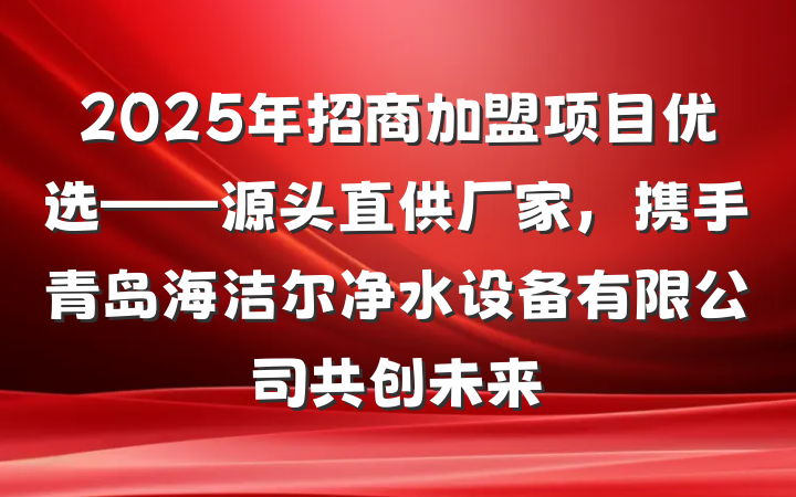 2025年招商加盟项目优选——源头直供厂家，携手青岛海洁尔净水设备有限公司共创未来