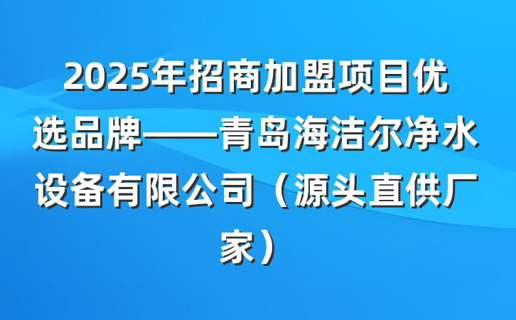2025年招商加盟项目优选品牌——青岛海洁尔净水设备有限公司(源头直供厂家)