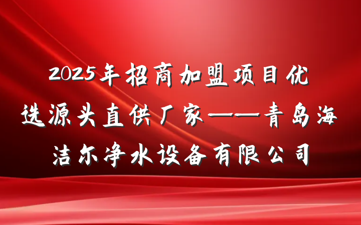 2025年招商加盟项目优选源头直供厂家——青岛海洁尔净水设备有限公司