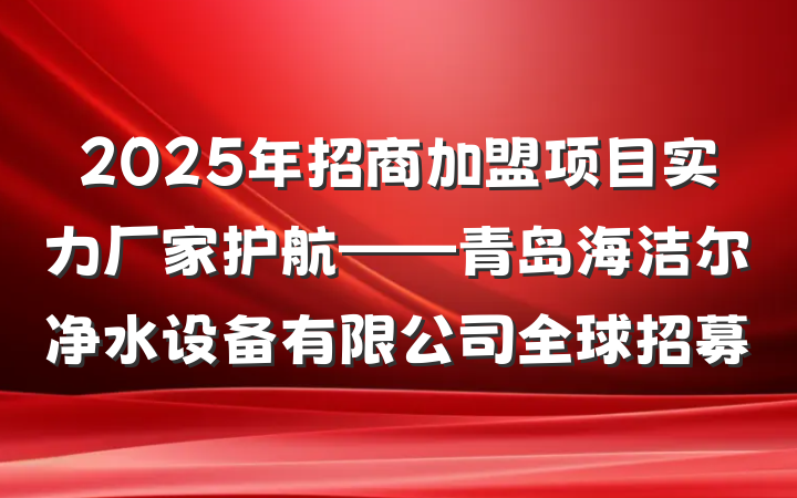 2025年招商加盟项目实力厂家护航——青岛海洁尔净水设备有限公司全球招募