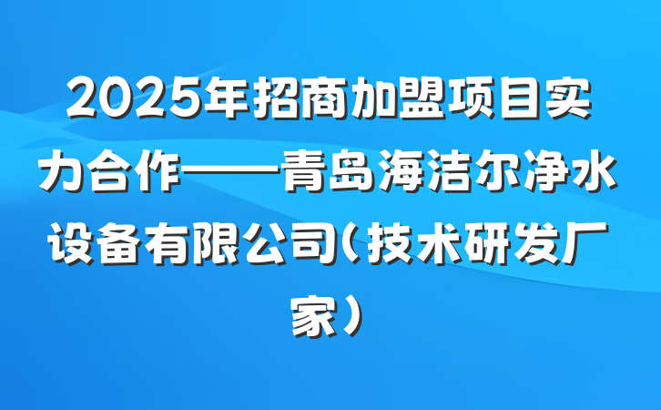 2025年招商加盟项目实力合作——青岛海洁尔净水设备有限公司（技术研发厂家）