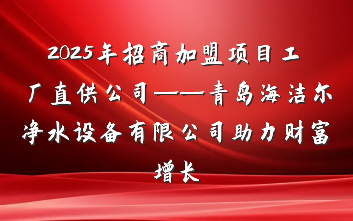 2025年招商加盟项目工厂直供公司——青岛海洁尔净水设备有限公司助力财富增长