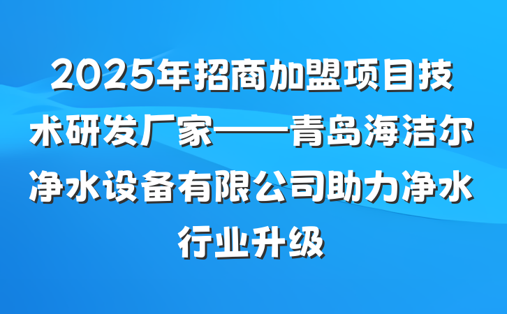 2025年招商加盟项目技术研发厂家——青岛海洁尔净水设备有限公司助力净水行业升级