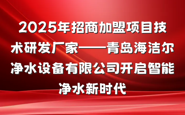 2025年招商加盟项目技术研发厂家——青岛海洁尔净水设备有限公司开启智能净水新时代