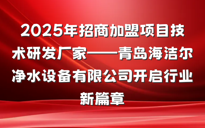 2025年招商加盟项目技术研发厂家——青岛海洁尔净水设备有限公司开启行业新篇章