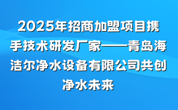 2025年招商加盟项目携手技术研发厂家——青岛海洁尔净水设备有限公司共创净水未来