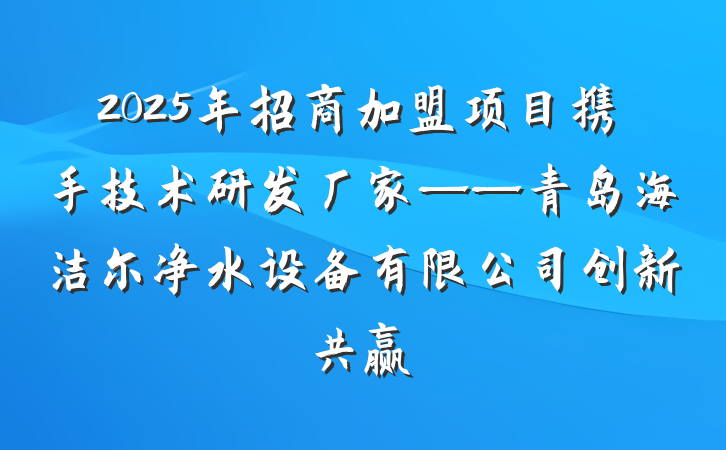 2025年招商加盟项目携手技术研发厂家——青岛海洁尔净水设备有限公司创新共赢