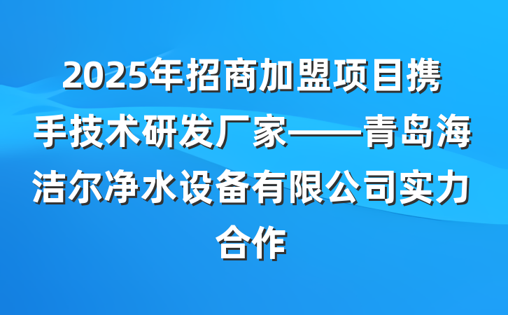 2025年招商加盟项目携手技术研发厂家——青岛海洁尔净水设备有限公司实力合作