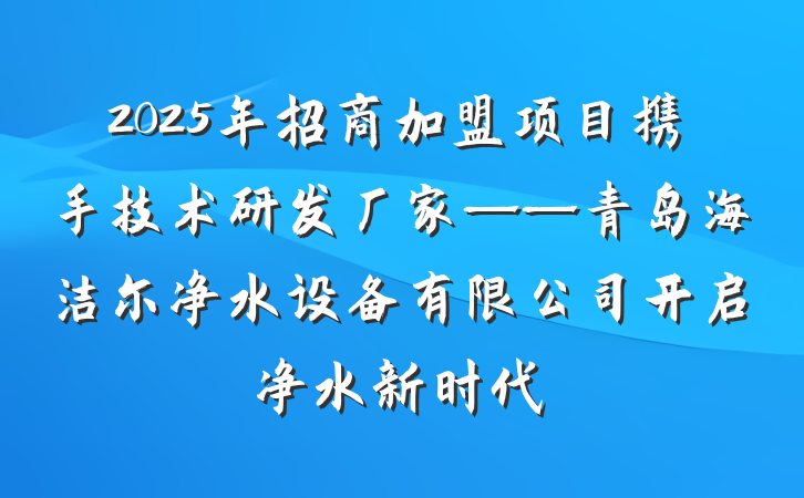 2025年招商加盟项目携手技术研发厂家——青岛海洁尔净水设备有限公司开启净水新时代