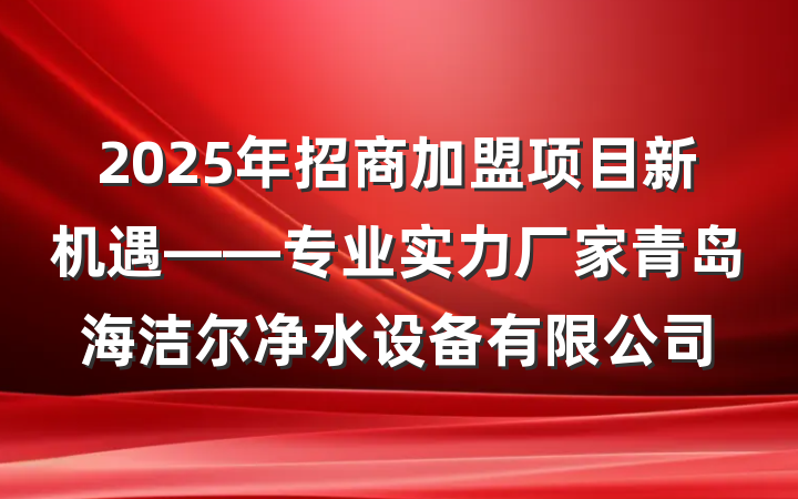 2025年招商加盟项目新机遇——专业实力厂家青岛海洁尔净水设备有限公司