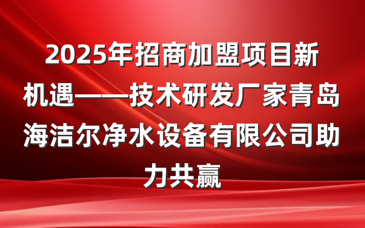 2025年招商加盟项目新机遇——技术研发厂家青岛海洁尔净水设备有限公司助力共赢