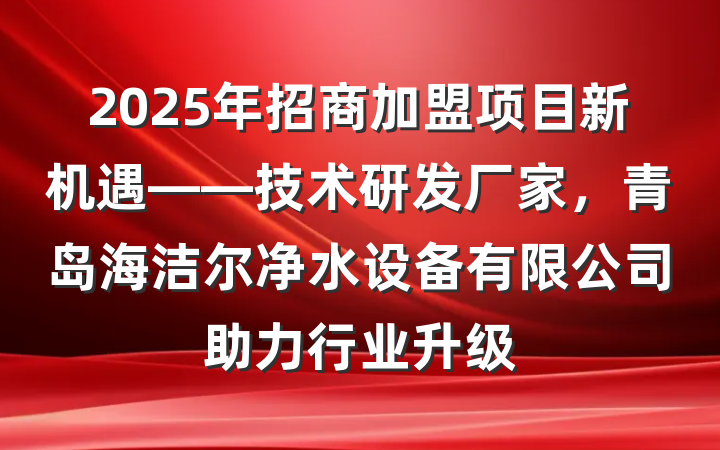 2025年招商加盟项目新机遇——技术研发厂家，青岛海洁尔净水设备有限公司助力行业升级