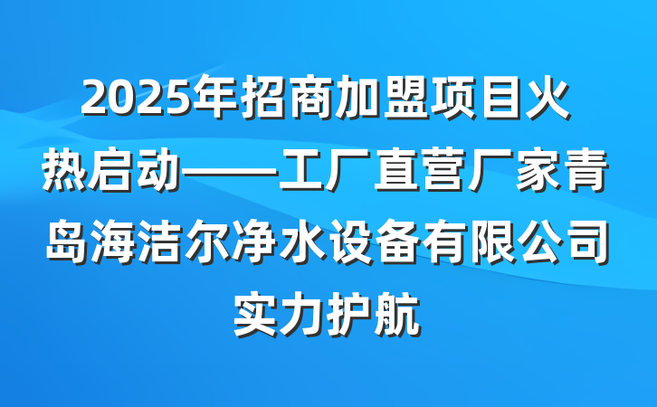 2025年招商加盟项目火热启动——工厂直营厂家青岛海洁尔净水设备有限公司实力护航