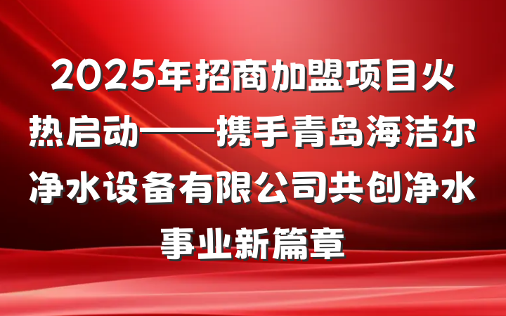 2025年招商加盟项目火热启动——携手青岛海洁尔净水设备有限公司共创净水事业新篇章