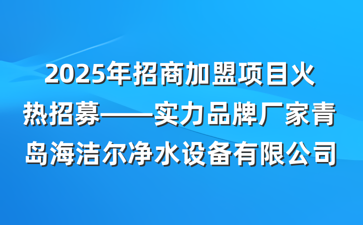 2025年招商加盟项目火热招募——实力品牌厂家青岛海洁尔净水设备有限公司