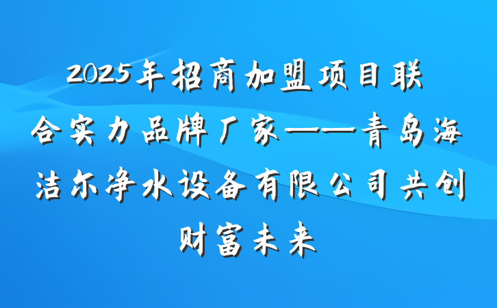 2025年招商加盟项目联合实力品牌厂家——青岛海洁尔净水设备有限公司共创财富未来