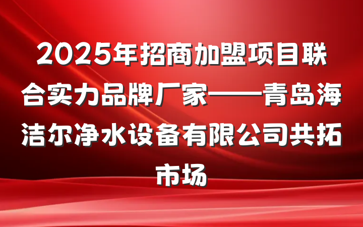 2025年招商加盟项目联合实力品牌厂家——青岛海洁尔净水设备有限公司共拓市场