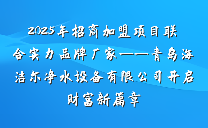 2025年招商加盟项目联合实力品牌厂家——青岛海洁尔净水设备有限公司开启财富新篇章