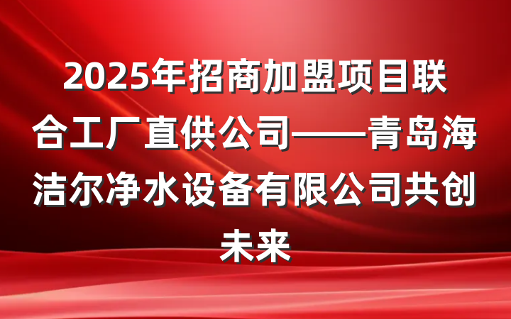 2025年招商加盟项目联合工厂直供公司——青岛海洁尔净水设备有限公司共创未来