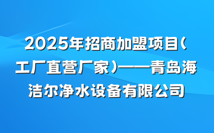 2025年招商加盟项目（工厂直营厂家）——青岛海洁尔净水设备有限公司