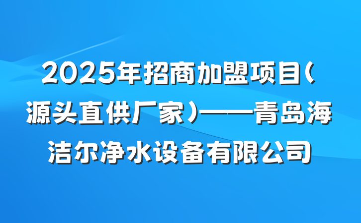 2025年招商加盟项目(源头直供厂家)——青岛海洁尔净水设备有限公司