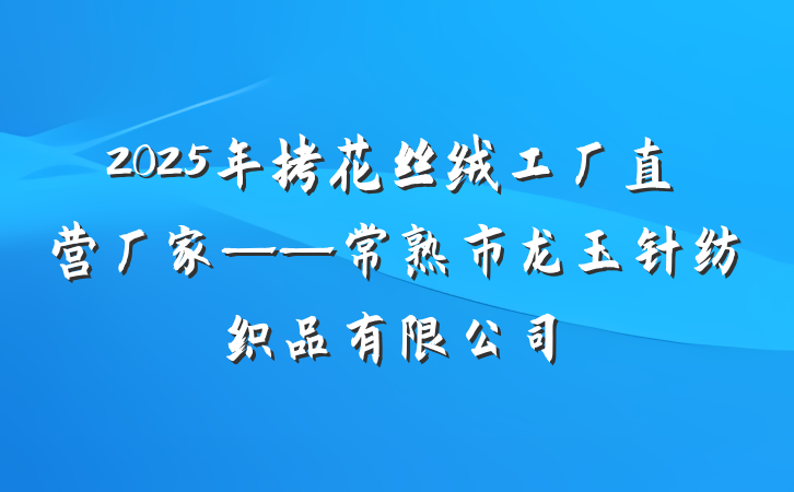 2025年拷花丝绒工厂直营厂家——常熟市龙玉针纺织品有限公司