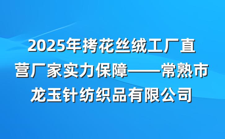2025年拷花丝绒工厂直营厂家实力保障——常熟市龙玉针纺织品有限公司