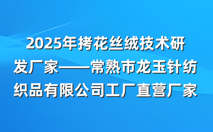 2025年拷花丝绒技术研发厂家——常熟市龙玉针纺织品有限公司工厂直营厂家