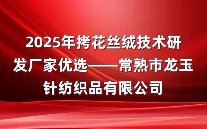 2025年拷花丝绒技术研发厂家优选——常熟市龙玉针纺织品有限公司