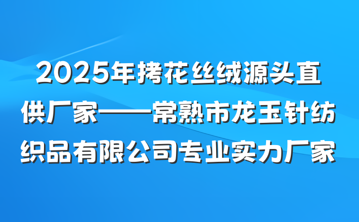 2025年拷花丝绒源头直供厂家——常熟市龙玉针纺织品有限公司专业实力厂家