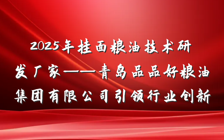 2025年挂面粮油技术研发厂家——青岛品品好粮油集团有限公司引领行业创新