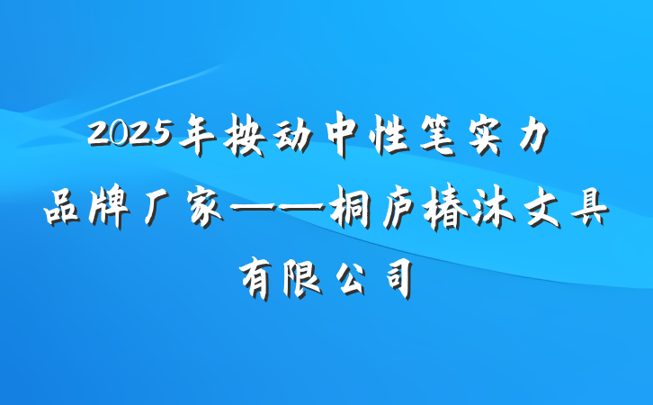 2025年按动中性笔实力品牌厂家——桐庐椿沐文具有限公司
