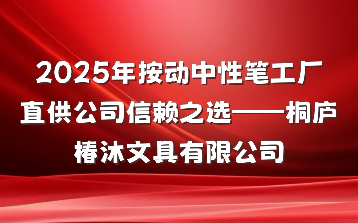 2025年按动中性笔工厂直供公司信赖之选——桐庐椿沐文具有限公司