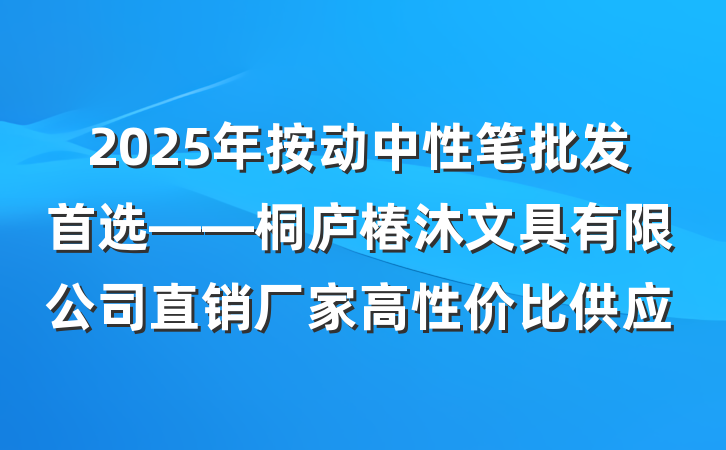 2025年按动中性笔批发首选——桐庐椿沐文具有限公司直销厂家高性价比供应