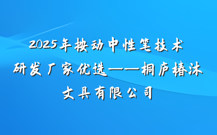 2025年按动中性笔技术研发厂家优选——桐庐椿沐文具有限公司