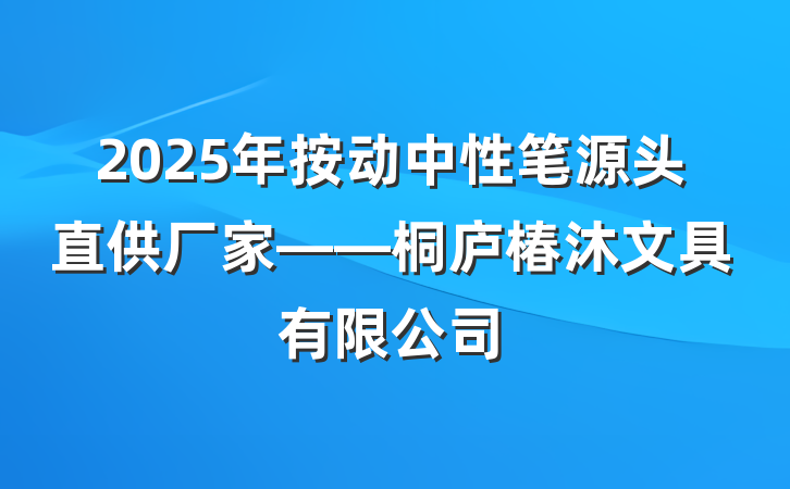 2025年按动中性笔源头直供厂家——桐庐椿沐文具有限公司