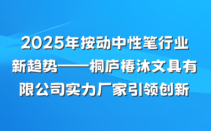 2025年按动中性笔行业新趋势——桐庐椿沐文具有限公司实力厂家引领创新