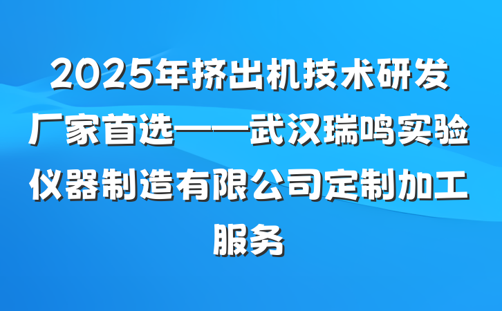2025年挤出机技术研发厂家首选——武汉瑞鸣实验仪器制造有限公司定制加工服务