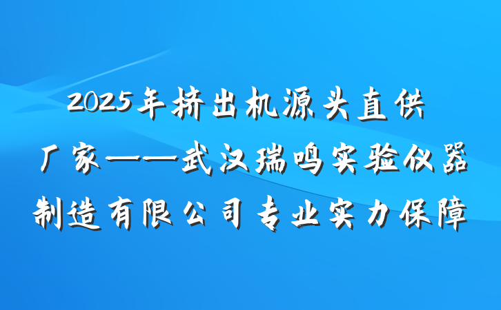 2025年挤出机源头直供厂家——武汉瑞鸣实验仪器制造有限公司专业实力保障