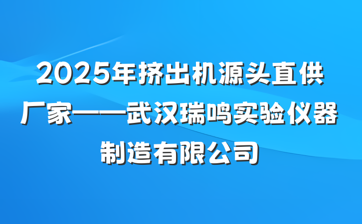 2025年挤出机源头直供厂家——武汉瑞鸣实验仪器制造有限公司