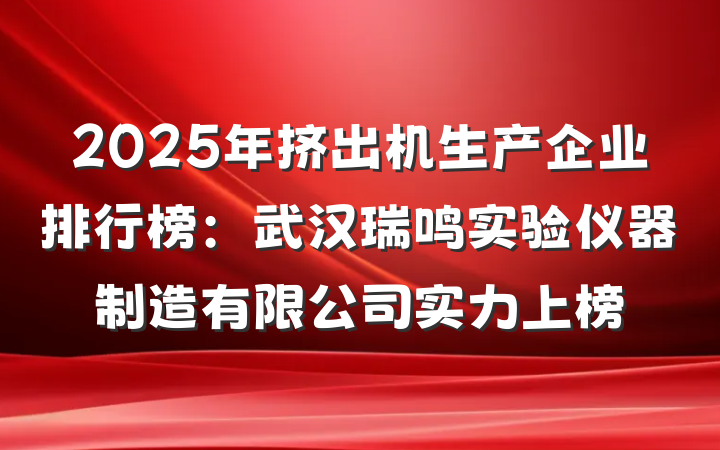 2025年挤出机生产企业排行榜：武汉瑞鸣实验仪器制造有限公司实力上榜
