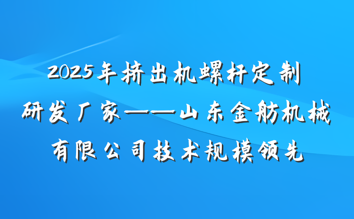 2025年挤出机螺杆定制研发厂家——山东金舫机械有限公司技术规模领先