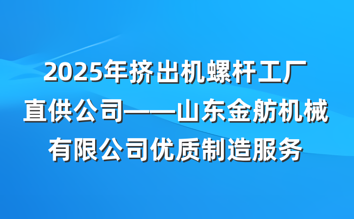 2025年挤出机螺杆工厂直供公司——山东金舫机械有限公司优质制造服务