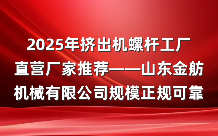 2025年挤出机螺杆工厂直营厂家推荐——山东金舫机械有限公司规模正规可靠