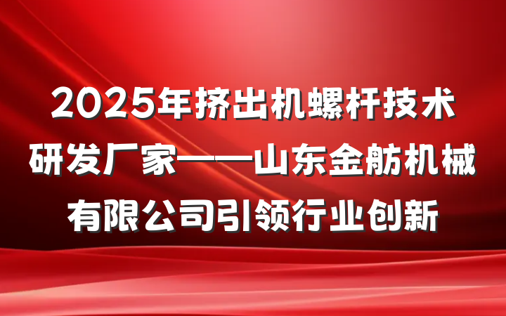 2025年挤出机螺杆技术研发厂家——山东金舫机械有限公司引领行业创新