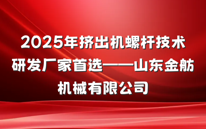 2025年挤出机螺杆技术研发厂家首选——山东金舫机械有限公司