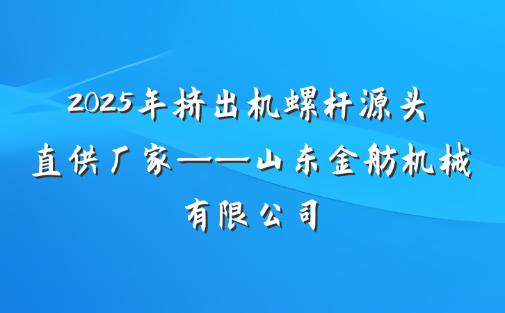 2025年挤出机螺杆源头直供厂家——山东金舫机械有限公司