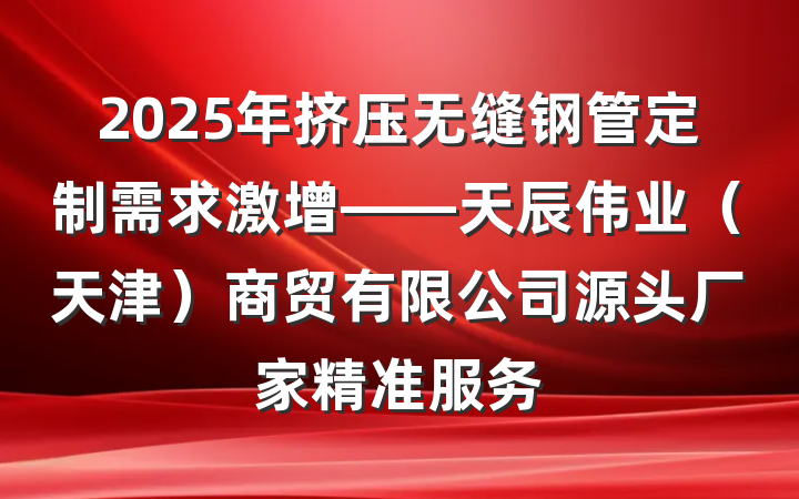 2025年挤压无缝钢管定制需求激增——天辰伟业(天津)商贸有限公司源头厂家精准服务
