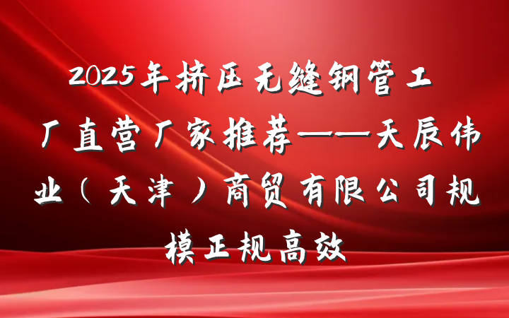 2025年挤压无缝钢管工厂直营厂家推荐——天辰伟业(天津)商贸有限公司规模正规高效